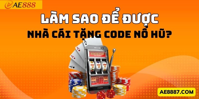 Làm sao để được nhà cái tặng code nổ hũ?